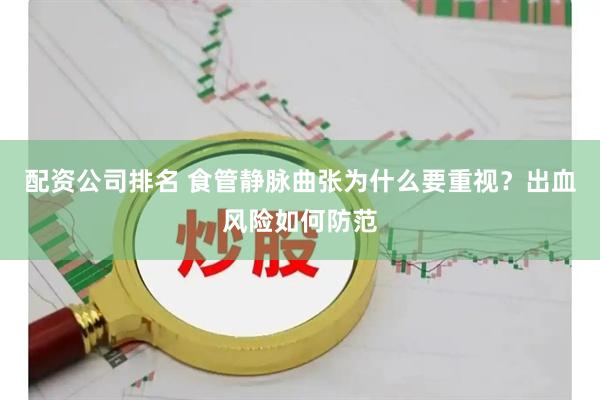 配资公司排名 食管静脉曲张为什么要重视？出血风险如何防范