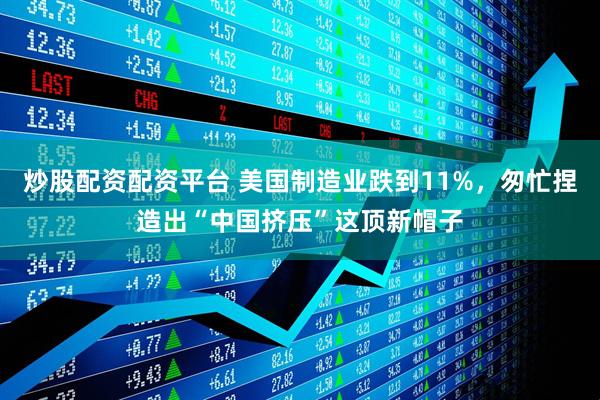 炒股配资配资平台 美国制造业跌到11%，匆忙捏造出“中国挤压”这顶新帽子
