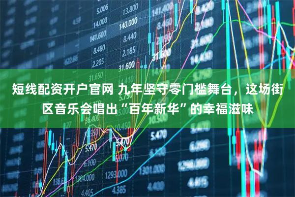 短线配资开户官网 九年坚守零门槛舞台，这场街区音乐会唱出“百年新华”的幸福滋味